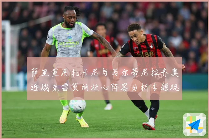 萨里重用扎卡尼与马尔蒂尼拉齐奥迎战克雷莫纳核心阵容分析专题观察：最新赛事动态与深度分析