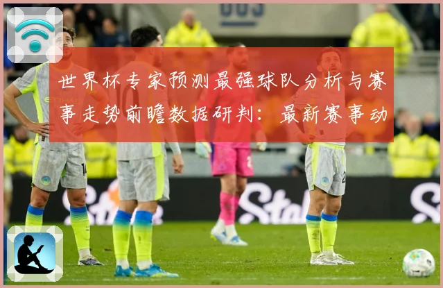 世界杯专家预测最强球队分析与赛事走势前瞻数据研判：最新赛事动态与深度分析
