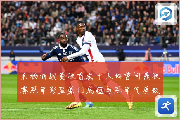 利物浦战曼联首发十人均曾问鼎联赛冠军彰显豪门底蕴与冠军气质数据研判：最新赛事动态与深度分析