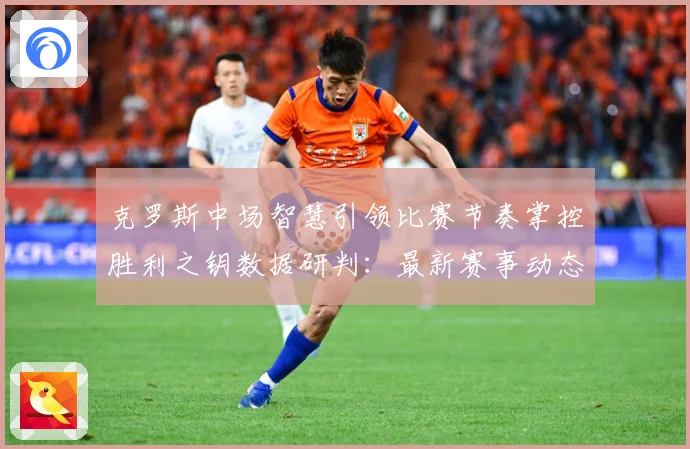 克罗斯中场智慧引领比赛节奏掌控胜利之钥数据研判：最新赛事动态与深度分析