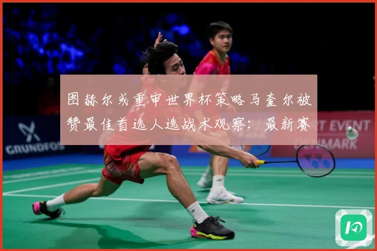 图赫尔或重审世界杯策略马奎尔被赞最佳首选人选战术观察：最新赛事动态与深度分析