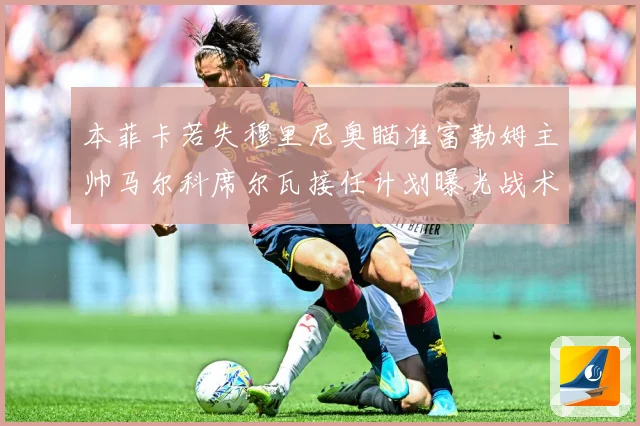 本菲卡若失穆里尼奥瞄准富勒姆主帅马尔科席尔瓦接任计划曝光战术观察：最新赛事动态与深度分析