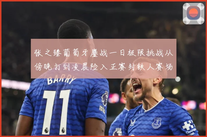 张之臻葡萄牙鏖战一日极限挑战从傍晚打到凌晨险入正赛封铁人赛场观察：最新赛事动态与深度分析