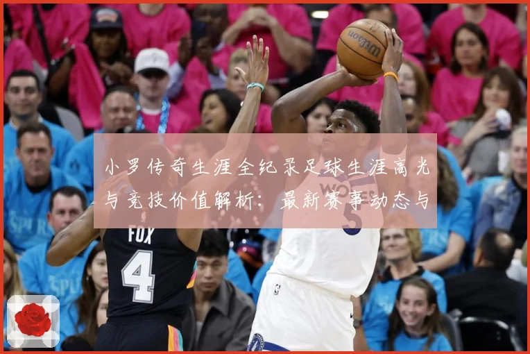 小罗传奇生涯全纪录足球生涯高光与竞技价值解析：最新赛事动态与深度分析