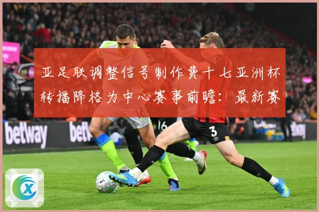 亚足联调整信号制作费十七亚洲杯转播降格为中心赛事前瞻：最新赛事动态与深度分析