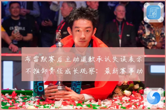 布雷默赛后主动道歉承认失误表示不推卸责任成长观察：最新赛事动态与深度分析