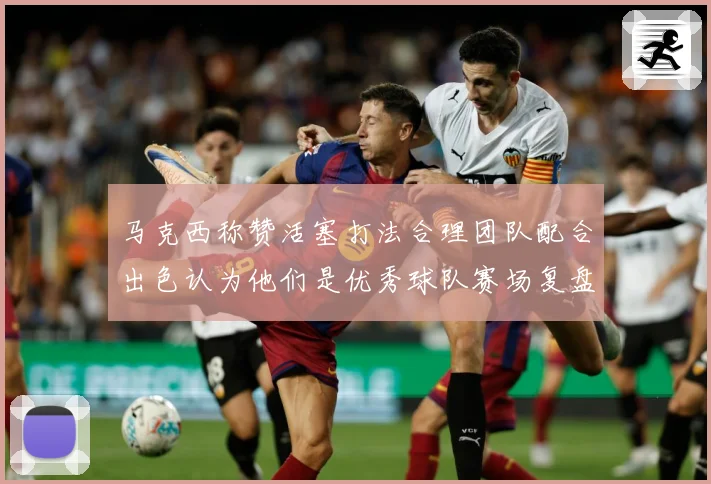 马克西称赞活塞打法合理团队配合出色认为他们是优秀球队赛场复盘：最新赛事动态与深度分析