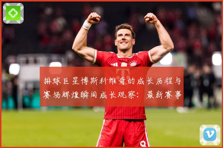 排球巨星博斯科维奇的成长历程与赛场辉煌瞬间成长观察：最新赛事动态与深度分析
