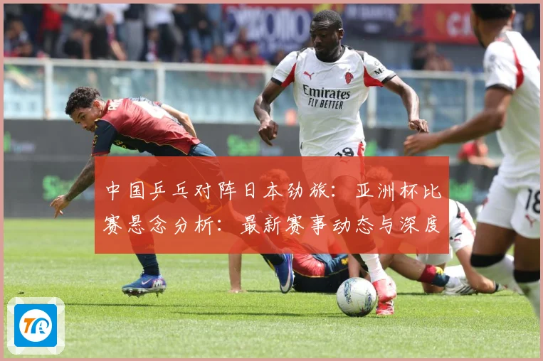 中国乒乓对阵日本劲旅：亚洲杯比赛悬念分析：最新赛事动态与深度分析