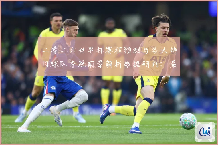 二零二六世界杯赛程预测与各大热门球队夺冠前景解析数据研判：最新赛事动态与深度分析