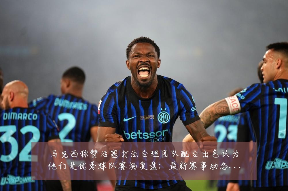 马克西称赞活塞打法合理团队配合出色认为他们是优秀球队赛场复盘:最新赛事动态与深度分析
