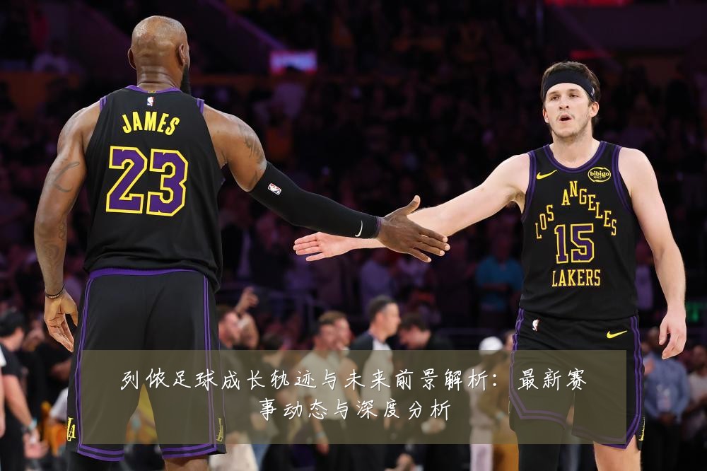 列侬足球成长轨迹与未来前景解析:最新赛事动态与深度分析