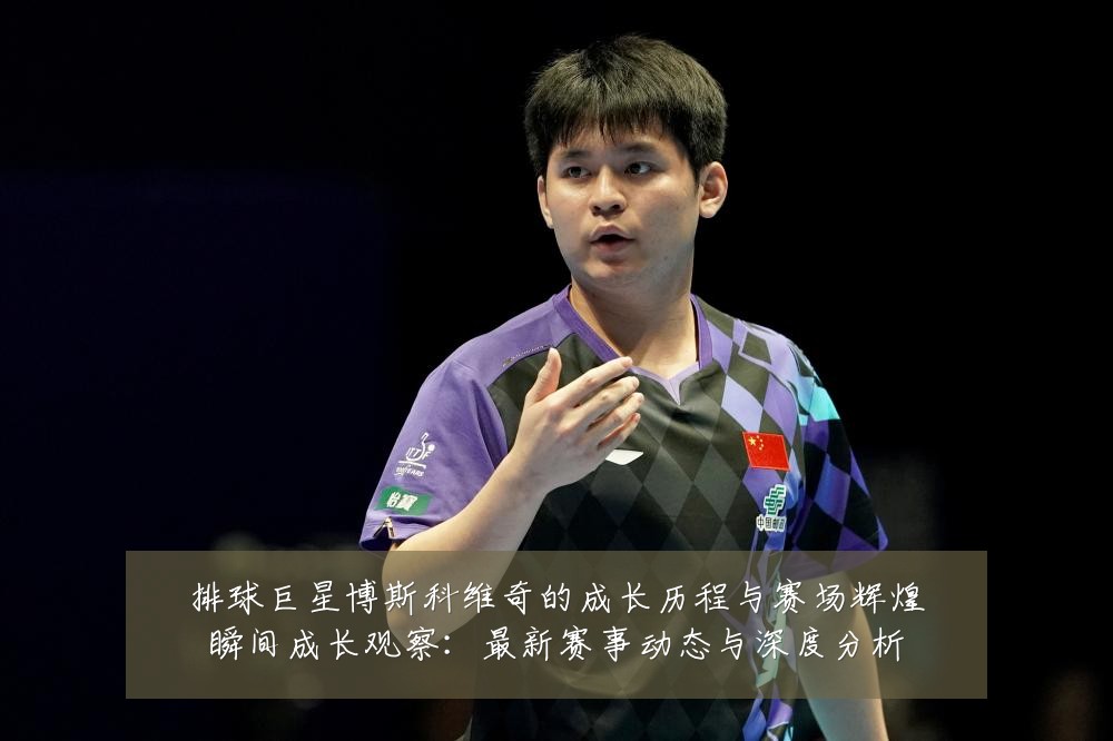 排球巨星博斯科维奇的成长历程与赛场辉煌瞬间成长观察:最新赛事动态与深度分析