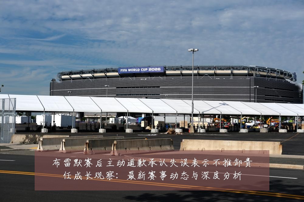 布雷默赛后主动道歉承认失误表示不推卸责任成长观察:最新赛事动态与深度分析