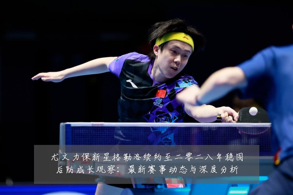 尤文力保新星格勒洛续约至二零二八年稳固后防成长观察:最新赛事动态与深度分析